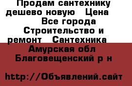 Продам сантехнику дешево новую › Цена ­ 20 - Все города Строительство и ремонт » Сантехника   . Амурская обл.,Благовещенский р-н